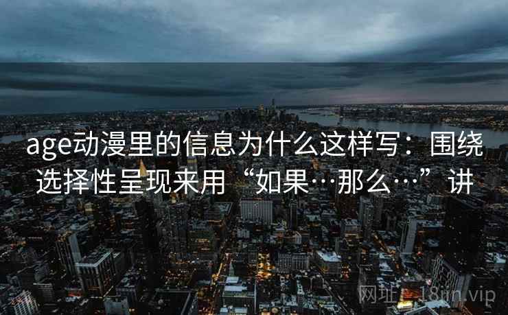 age动漫里的信息为什么这样写：围绕选择性呈现来用“如果…那么…”讲