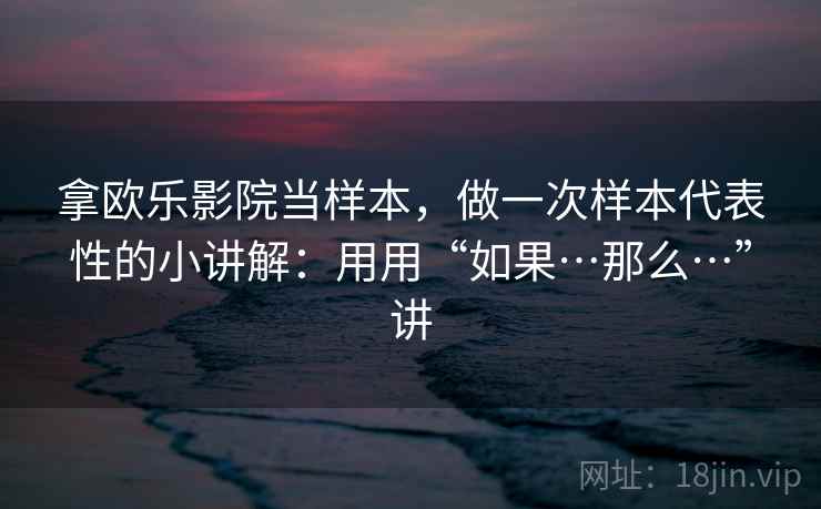拿欧乐影院当样本,做一次样本代表性的小讲解:用用“如果…那么…”讲 第2张 拿欧乐影院当样本,做一次样本代表性的小讲解:用用“如果…那么…”讲 第2张
