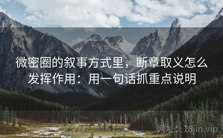 微密圈的叙事方式里，断章取义怎么发挥作用：用一句话抓重点说明