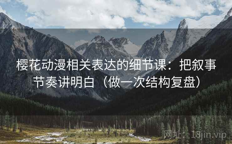 樱花动漫相关表达的细节课:把叙事节奏讲明白(做一次结构复盘) 第2张 樱花动漫相关表达的细节课:把叙事节奏讲明白(做一次结构复盘) 第2张