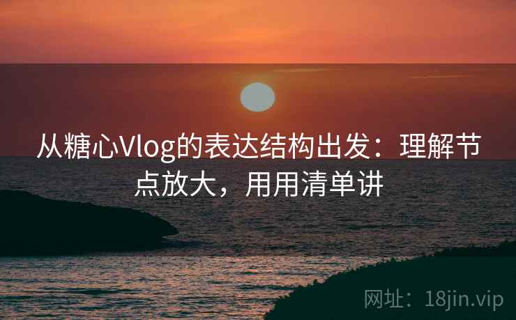 从糖心Vlog的表达结构出发：理解节点放大，用用清单讲