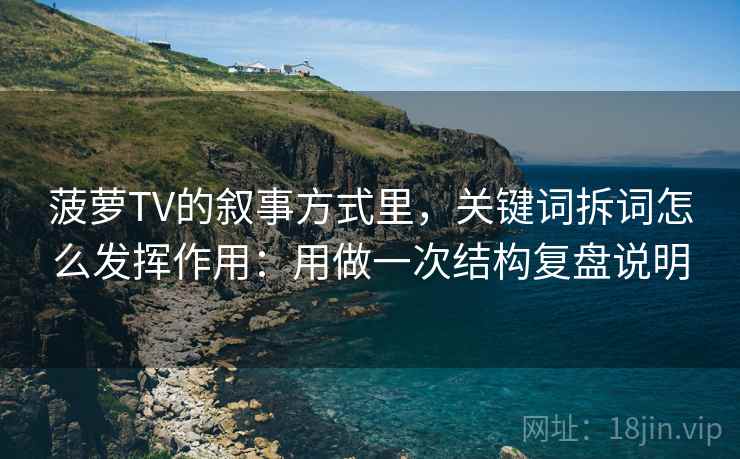 菠萝TV的叙事方式里,关键词拆词怎么发挥作用:用做一次结构复盘说明 第2张 菠萝TV的叙事方式里,关键词拆词怎么发挥作用:用做一次结构复盘说明 第2张