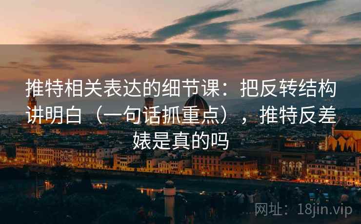推特相关表达的细节课:把反转结构讲明白(一句话抓重点),推特反差婊是真的吗 推特相关表达的细节课:把反转结构讲明白(一句话抓重点),推特反差婊是真的吗