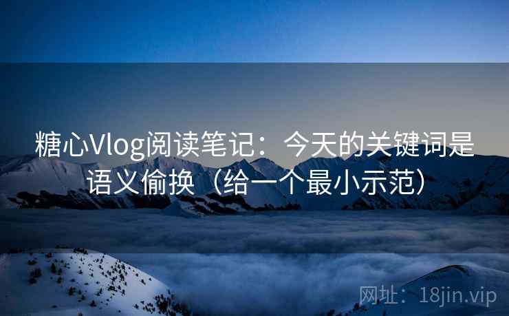 糖心Vlog阅读笔记：今天的关键词是语义偷换（给一个最小示范）  第2张
