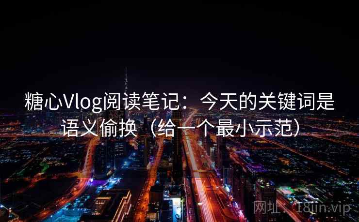 糖心Vlog阅读笔记：今天的关键词是语义偷换（给一个最小示范）  第1张