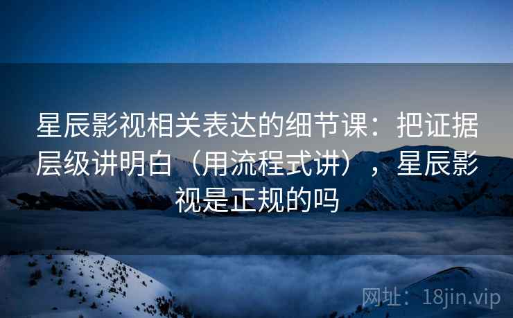 星辰影视相关表达的细节课：把证据层级讲明白（用流程式讲），星辰影视是正规的吗  第2张