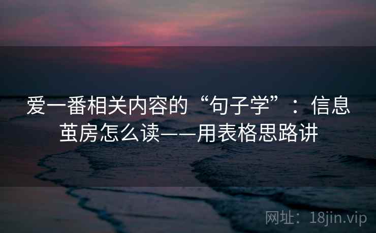 爱一番相关内容的“句子学”：信息茧房怎么读——用表格思路讲