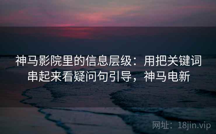 神马影院里的信息层级：用把关键词串起来看疑问句引导，神马电新