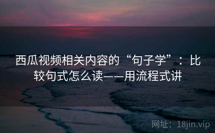 西瓜视频相关内容的“句子学”：比较句式怎么读——用流程式讲