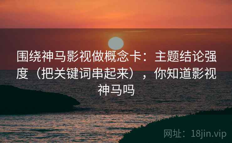 围绕神马影视做概念卡：主题结论强度（把关键词串起来），你知道影视神马吗  第2张