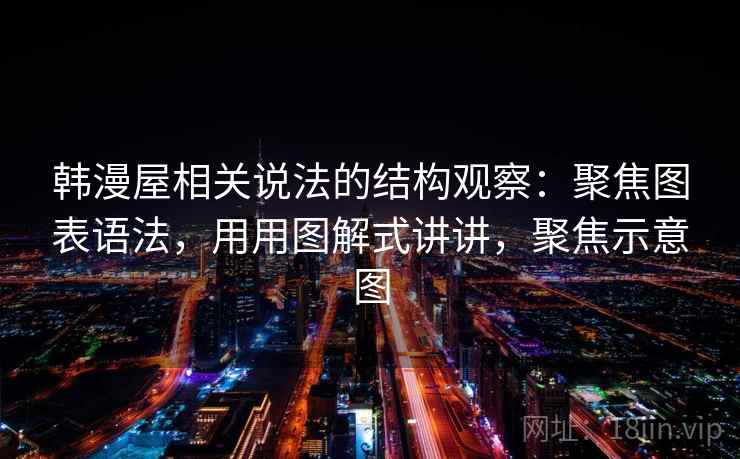 韩漫屋相关说法的结构观察：聚焦图表语法，用用图解式讲讲，聚焦示意图  第1张
