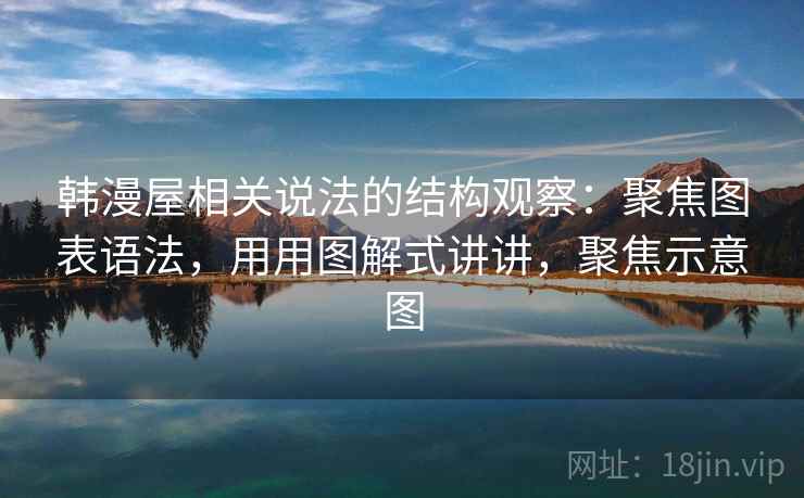韩漫屋相关说法的结构观察：聚焦图表语法，用用图解式讲讲，聚焦示意图  第2张