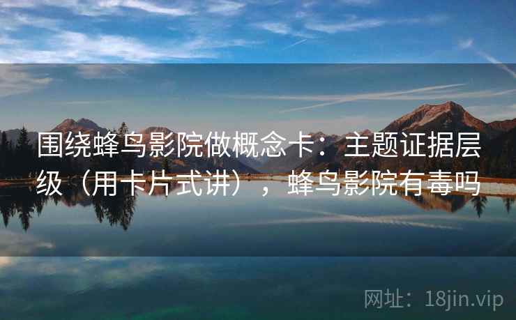 围绕蜂鸟影院做概念卡：主题证据层级（用卡片式讲），蜂鸟影院有毒吗