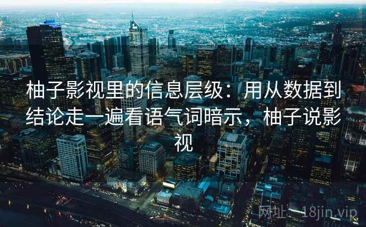 柚子影视里的信息层级：用从数据到结论走一遍看语气词暗示，柚子说影视