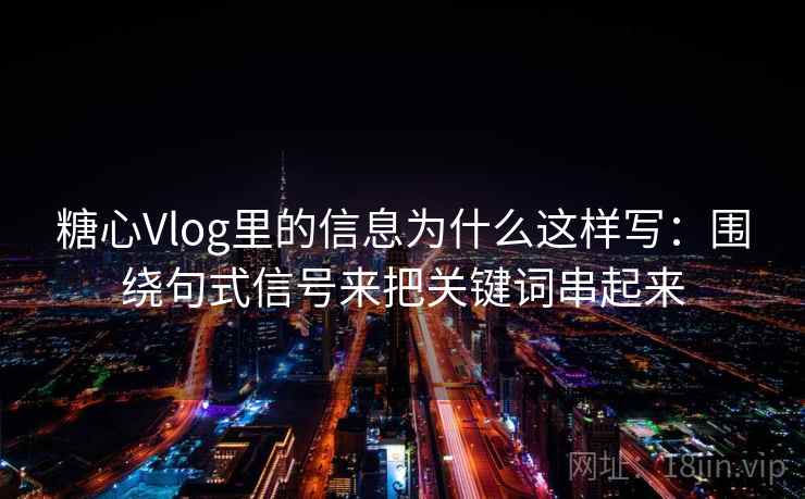 糖心Vlog里的信息为什么这样写：围绕句式信号来把关键词串起来  第2张