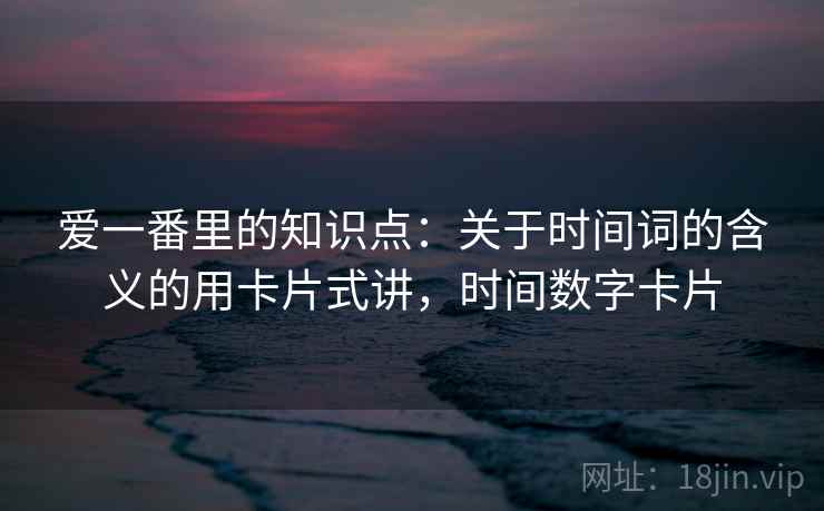 爱一番里的知识点：关于时间词的含义的用卡片式讲，时间数字卡片