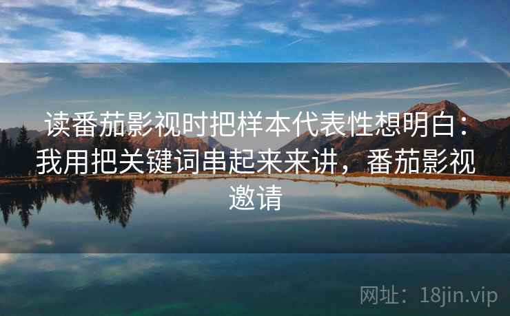 读番茄影视时把样本代表性想明白：我用把关键词串起来来讲，番茄影视邀请  第1张