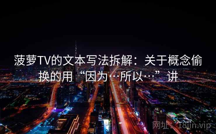 菠萝TV的文本写法拆解：关于概念偷换的用“因为…所以…”讲