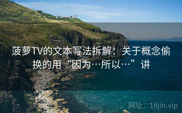 菠萝TV的文本写法拆解：关于概念偷换的用“因为…所以…”讲  第2张