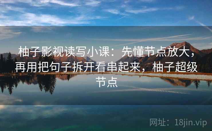 柚子影视读写小课：先懂节点放大，再用把句子拆开看串起来，柚子超级节点  第2张