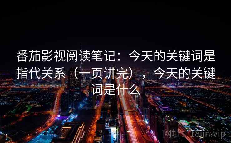 番茄影视阅读笔记：今天的关键词是指代关系（一页讲完），今天的关键词是什么  第2张