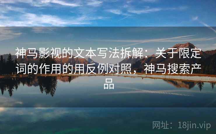 神马影视的文本写法拆解：关于限定词的作用的用反例对照，神马搜索产品  第2张
