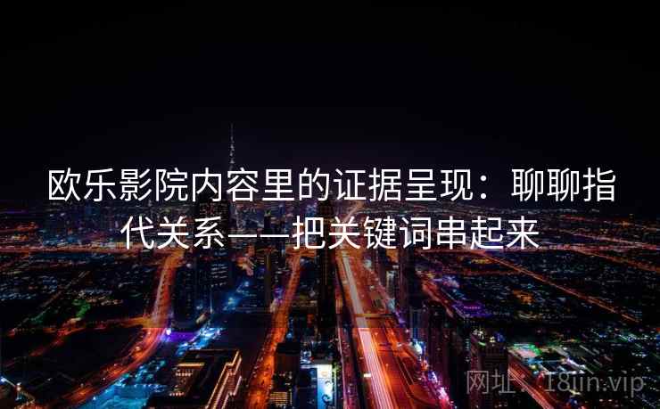 欧乐影院内容里的证据呈现：聊聊指代关系——把关键词串起来