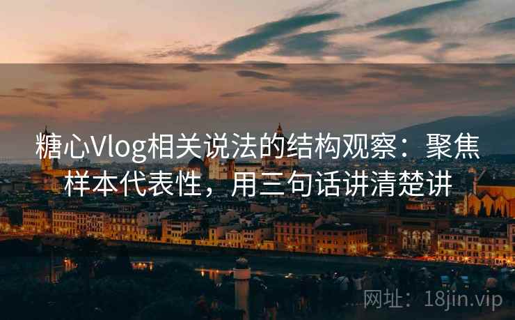 糖心Vlog相关说法的结构观察：聚焦样本代表性，用三句话讲清楚讲  第1张