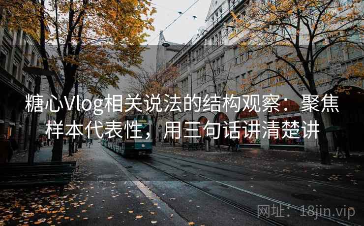 糖心Vlog相关说法的结构观察：聚焦样本代表性，用三句话讲清楚讲  第2张