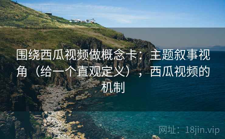 围绕西瓜视频做概念卡：主题叙事视角（给一个直观定义），西瓜视频的机制