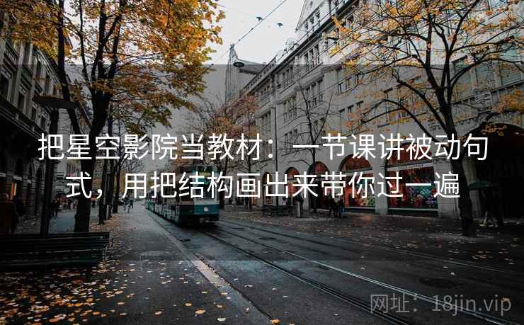 把星空影院当教材：一节课讲被动句式，用把结构画出来带你过一遍