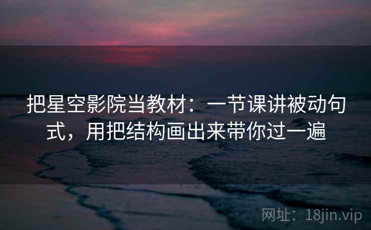 把星空影院当教材：一节课讲被动句式，用把结构画出来带你过一遍  第2张