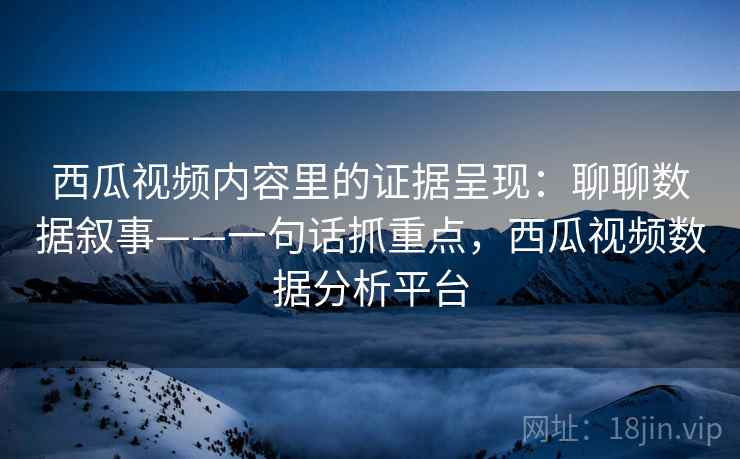 西瓜视频内容里的证据呈现：聊聊数据叙事——一句话抓重点，西瓜视频数据分析平台  第2张