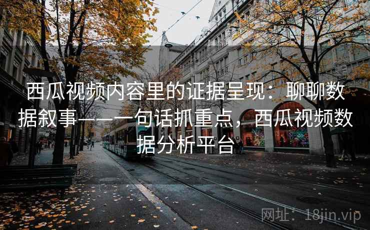 西瓜视频内容里的证据呈现：聊聊数据叙事——一句话抓重点，西瓜视频数据分析平台