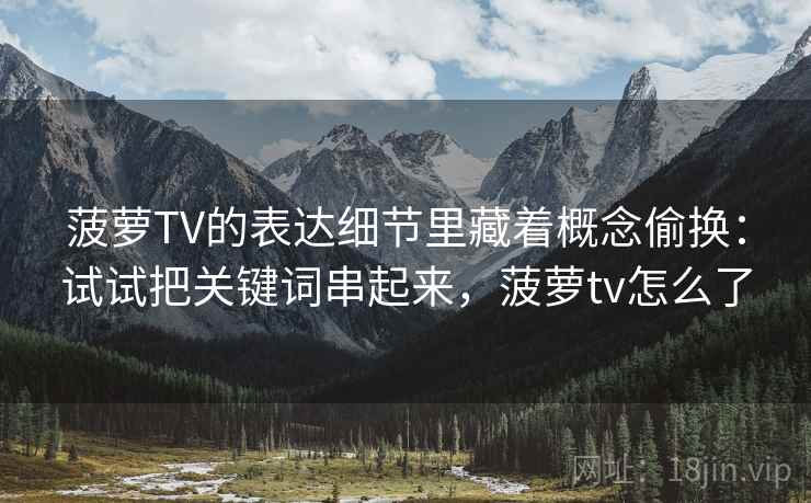 菠萝TV的表达细节里藏着概念偷换：试试把关键词串起来，菠萝tv怎么了
