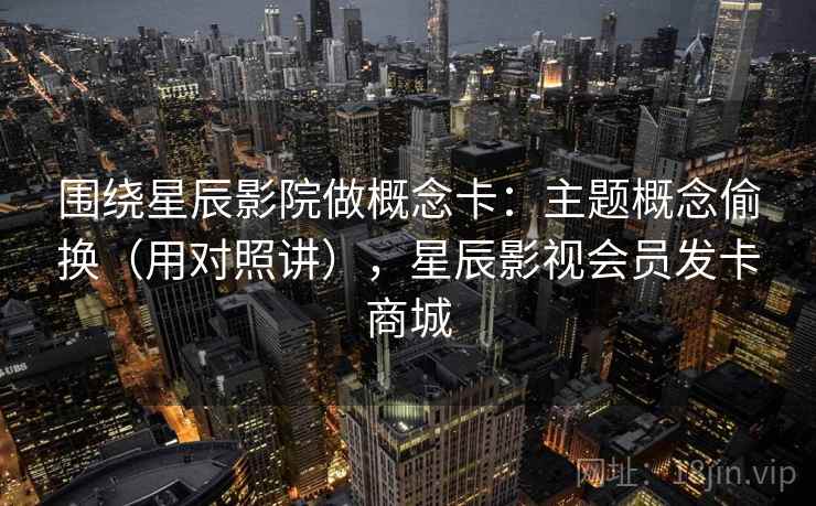 围绕星辰影院做概念卡：主题概念偷换（用对照讲），星辰影视会员发卡商城