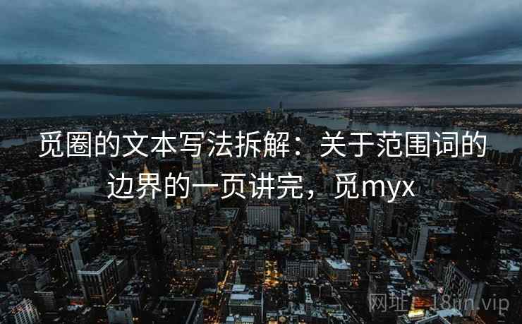 觅圈的文本写法拆解：关于范围词的边界的一页讲完，觅myx