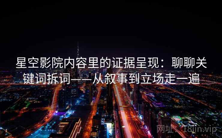 星空影院内容里的证据呈现：聊聊关键词拆词——从叙事到立场走一遍  第2张