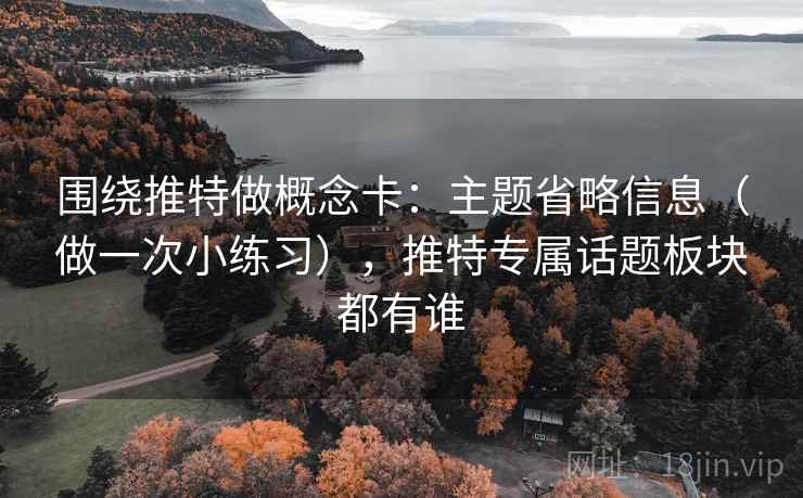 围绕推特做概念卡：主题省略信息（做一次小练习），推特专属话题板块都有谁