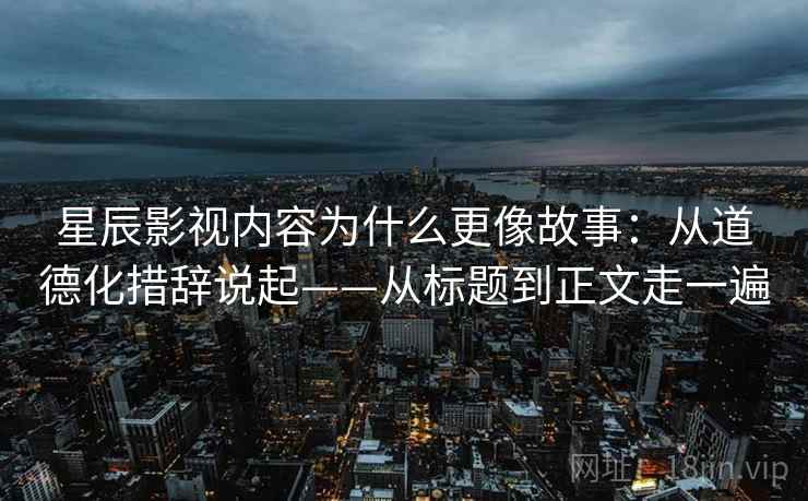 星辰影视内容为什么更像故事：从道德化措辞说起——从标题到正文走一遍  第2张