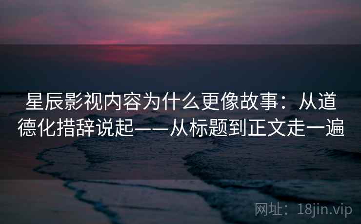 星辰影视内容为什么更像故事：从道德化措辞说起——从标题到正文走一遍