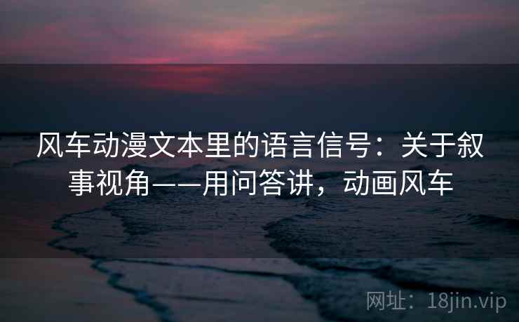 风车动漫文本里的语言信号：关于叙事视角——用问答讲，动画风车