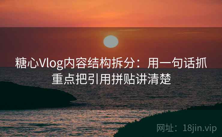糖心Vlog内容结构拆分：用一句话抓重点把引用拼贴讲清楚  第1张