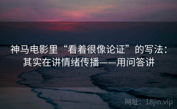 神马电影里“看着很像论证”的写法：其实在讲情绪传播——用问答讲  第1张