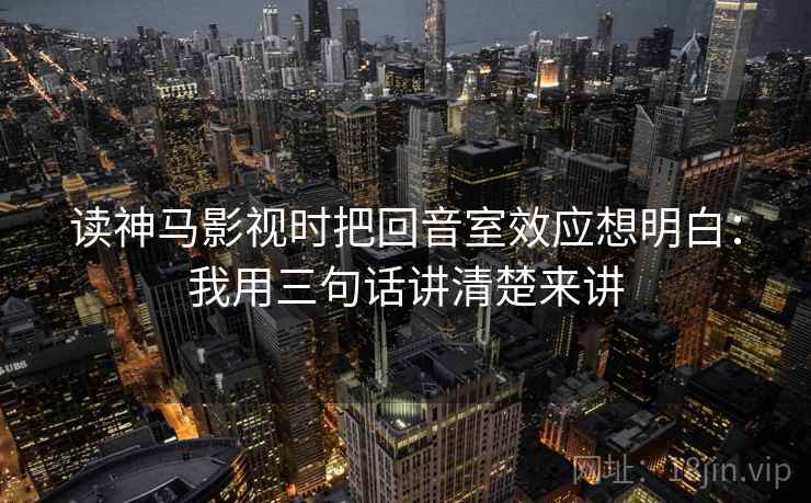 读神马影视时把回音室效应想明白:我用三句话讲清楚来讲 第1张 读神马影视时把回音室效应想明白:我用三句话讲清楚来讲 第1张