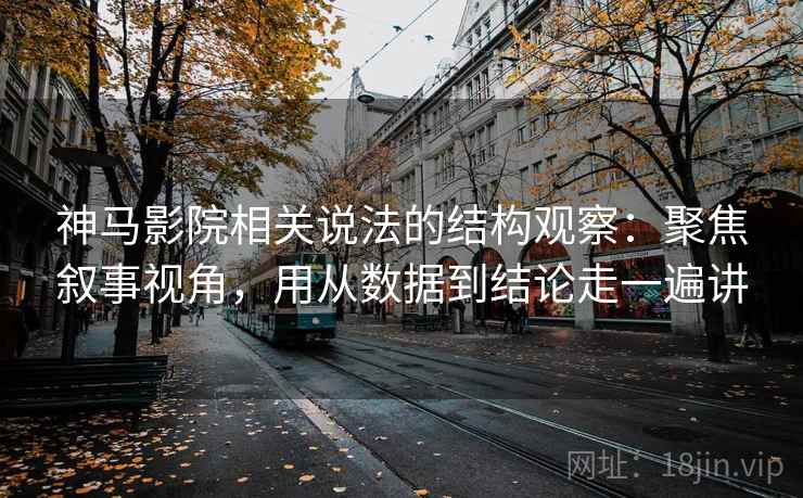 神马影院相关说法的结构观察：聚焦叙事视角，用从数据到结论走一遍讲  第1张