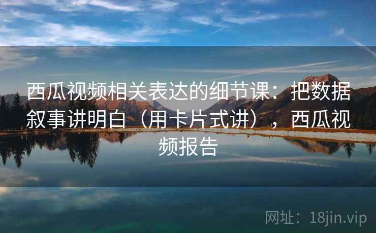 西瓜视频相关表达的细节课：把数据叙事讲明白（用卡片式讲），西瓜视频报告  第1张