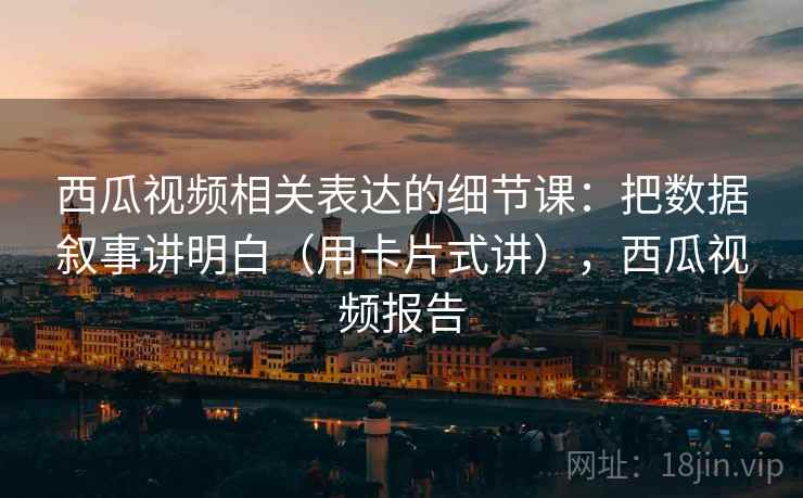 西瓜视频相关表达的细节课：把数据叙事讲明白（用卡片式讲），西瓜视频报告  第2张