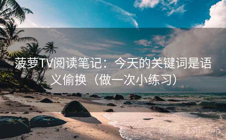 菠萝TV阅读笔记：今天的关键词是语义偷换（做一次小练习）  第1张