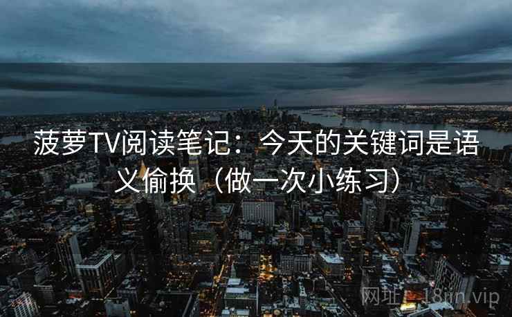 菠萝TV阅读笔记：今天的关键词是语义偷换（做一次小练习）  第2张